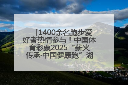 1400余名跑步爱好者热情参与！中国体育彩票2025“薪火传承·中国健康跑”湖南靖州站激情开赛