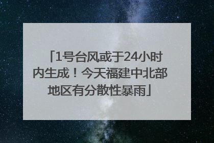 1号台风或于24小时内生成！今天福建中北部地区有分散性暴雨