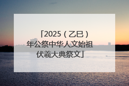 2025（乙巳）年公祭中华人文始祖伏羲大典祭文