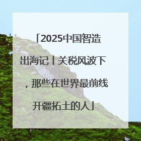 2025中国智造出海记丨关税风波下，那些在世界最前线开疆拓土的人