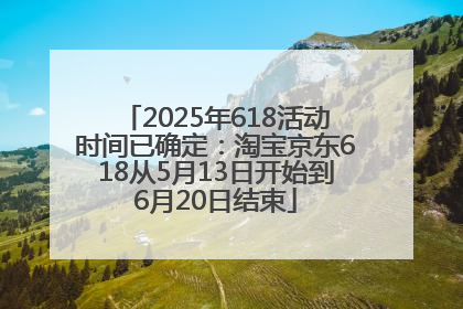 2025年618活动时间已确定：淘宝京东618从5月13日开始到6月20日结束