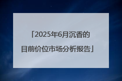 2025年6月沉香的目前价位市场分析报告