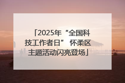 2025年“全国科技工作者日” 怀柔区主题活动闪亮登场