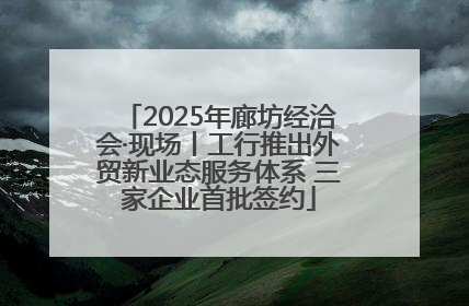 2025年廊坊经洽会·现场丨工行推出外贸新业态服务体系 三家企业首批签约