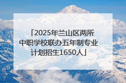 2025年兰山区两所中职学校联办五年制专业计划招生1650人