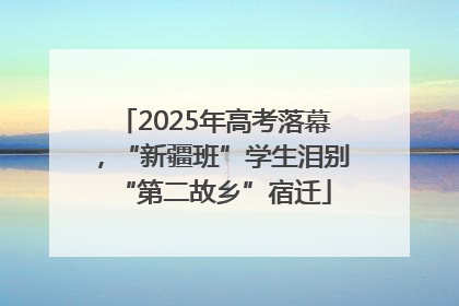 2025年高考落幕，“新疆班”学生泪别“第二故乡”宿迁