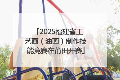 2025福建省工艺画（油画）制作技能竞赛在莆田开赛