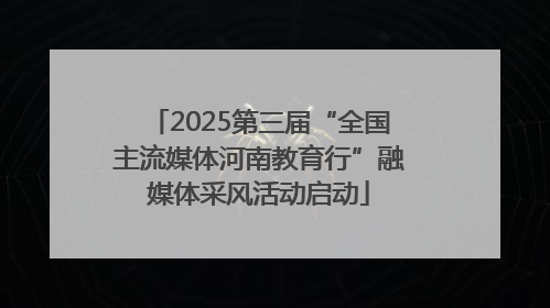 2025第三届“全国主流媒体河南教育行”融媒体采风活动启动