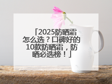 2025防晒霜怎么选？口碑好的10款防晒霜，防晒必选榜！