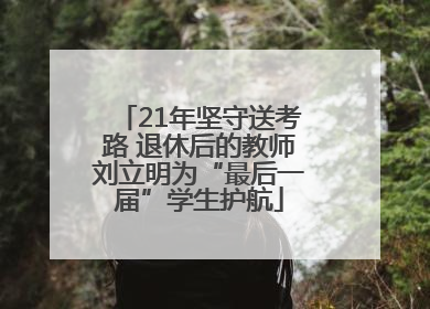 21年坚守送考路 退休后的教师刘立明为“最后一届”学生护航