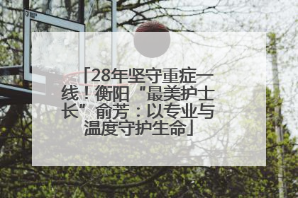 28年坚守重症一线！衡阳“最美护士长”俞芳：以专业与温度守护生命