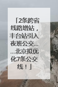 2条跨省线路增站，丰台站引入夜班公交……北京拟优化7条公交线！