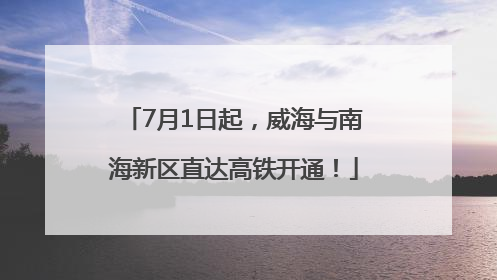7月1日起，威海与南海新区直达高铁开通！