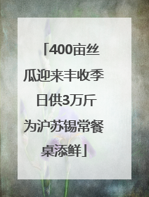 400亩丝瓜迎来丰收季 日供3万斤为沪苏锡常餐桌添鲜