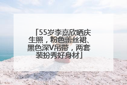 55岁李嘉欣晒庆生照，粉色蕾丝裙、黑色深V吊带，两套装扮秀好身材