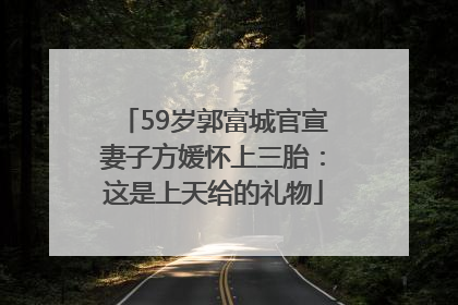 59岁郭富城官宣妻子方媛怀上三胎：这是上天给的礼物
