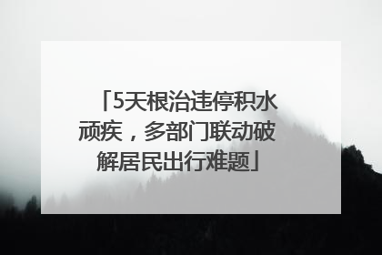 5天根治违停积水顽疾，多部门联动破解居民出行难题