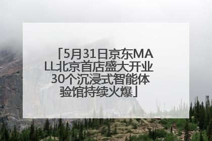 5月31日京东MALL北京首店盛大开业 30个沉浸式智能体验馆持续火爆