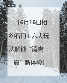 6月16日相约石门！六大玩法解锁“清爽一夏”新体验