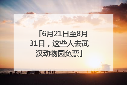 6月21日至8月31日，这些人去武汉动物园免票