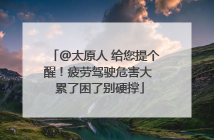 @太原人 给您提个醒！疲劳驾驶危害大 累了困了别硬撑