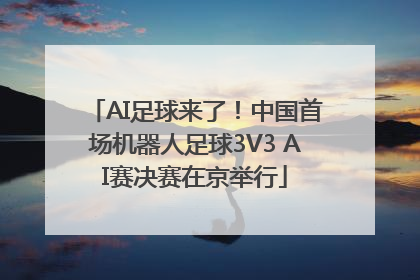 AI足球来了！中国首场机器人足球3V3 AI赛决赛在京举行
