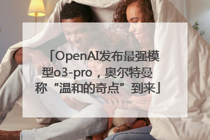 OpenAI发布最强模型o3-pro，奥尔特曼称“温和的奇点”到来