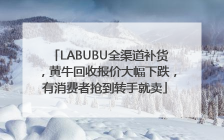 LABUBU全渠道补货，黄牛回收报价大幅下跌，有消费者抢到转手就卖