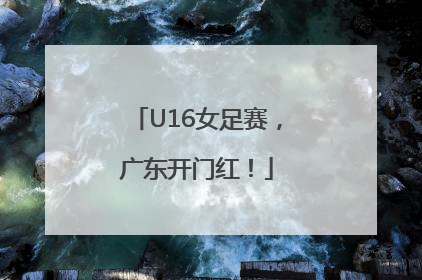U16女足赛，广东开门红！